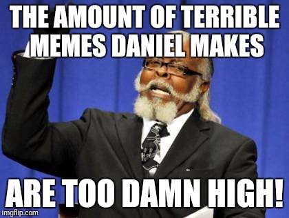 Too Damn High | THE AMOUNT OF TERRIBLE MEMES DANIEL MAKES; ARE TOO DAMN HIGH! | image tagged in memes,too damn high | made w/ Imgflip meme maker