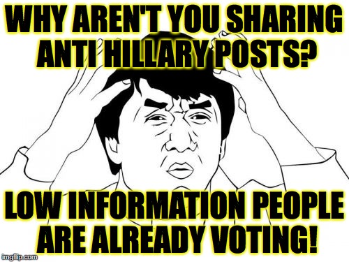Jackie Chan WTF | WHY AREN'T YOU SHARING ANTI HILLARY POSTS? LOW INFORMATION PEOPLE ARE ALREADY VOTING! | image tagged in memes,jackie chan wtf | made w/ Imgflip meme maker