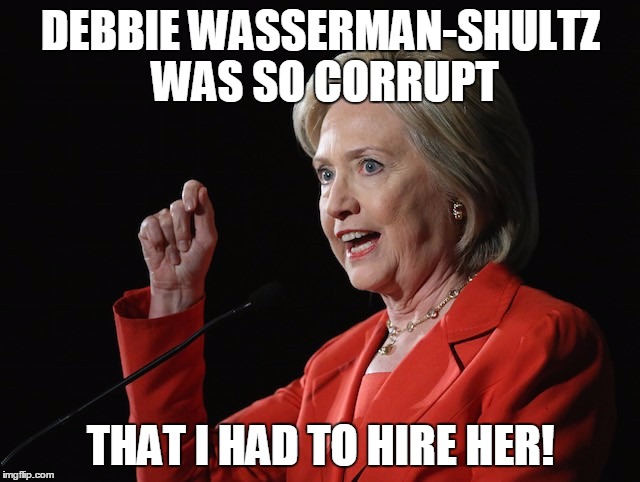 Hillary Clinton Logic  | DEBBIE WASSERMAN-SHULTZ WAS SO CORRUPT; THAT I HAD TO HIRE HER! | image tagged in hillary clinton logic | made w/ Imgflip meme maker