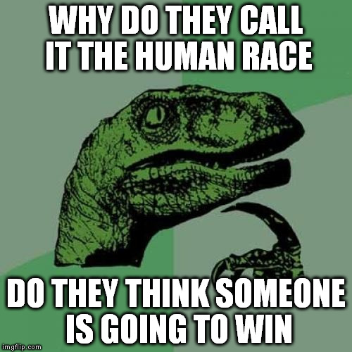 Worthy of an extra thought | WHY DO THEY CALL IT THE HUMAN RACE; DO THEY THINK SOMEONE IS GOING TO WIN | image tagged in memes,philosoraptor,funny,humanity | made w/ Imgflip meme maker
