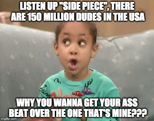 Olivia | LISTEN UP "SIDE PIECE", THERE ARE 150 MILLION DUDES IN THE USA; WHY YOU WANNA GET YOUR ASS BEAT OVER THE ONE THAT'S MINE??? | image tagged in olivia | made w/ Imgflip meme maker