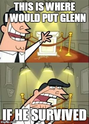 Why Glenn????????? | THIS IS WHERE I WOULD PUT GLENN; IF HE SURVIVED | image tagged in memes,this is where i'd put my trophy if i had one | made w/ Imgflip meme maker
