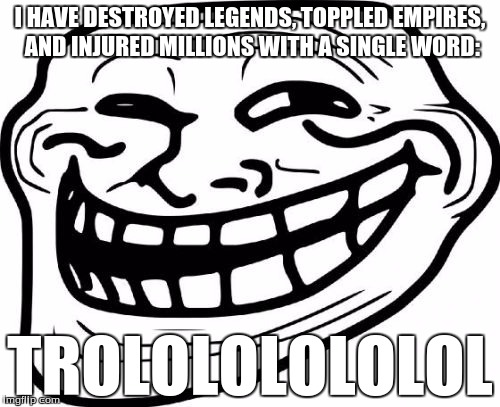 Troll Face Meme | I HAVE DESTROYED LEGENDS, TOPPLED EMPIRES, AND INJURED MILLIONS WITH A SINGLE WORD:; TROLOLOLOLOLOL | image tagged in memes,troll face | made w/ Imgflip meme maker