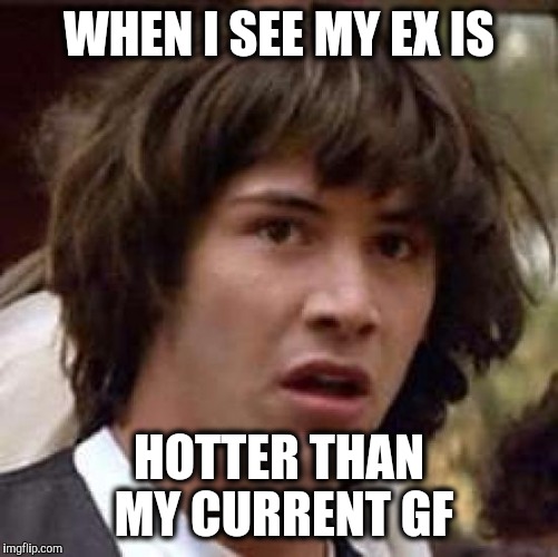 Conspiracy Keanu Meme | WHEN I SEE MY EX IS; HOTTER THAN MY CURRENT GF | image tagged in memes,conspiracy keanu | made w/ Imgflip meme maker