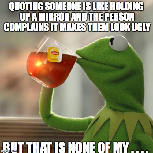 But That's None Of My Business Meme | QUOTING SOMEONE IS LIKE HOLDING UP A MIRROR AND THE PERSON COMPLAINS IT MAKES THEM LOOK UGLY BUT THAT IS NONE OF MY . . . . | image tagged in memes,but thats none of my business,kermit the frog | made w/ Imgflip meme maker