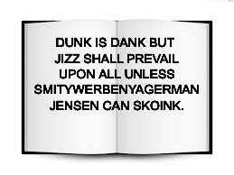 DUNK IS DANK BUT JIZZ SHALL PREVAIL UPON ALL UNLESS SMITYWERBENYAGERMAN JENSEN CAN SKOINK. | made w/ Imgflip meme maker