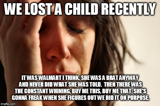 First World Problems | WE LOST A CHILD RECENTLY; IT WAS WALMART I THINK. SHE WAS A BRAT ANYWAY AND NEVER DID WHAT SHE WAS TOLD.  THEN THERE WAS THE CONSTANT WHINING, BUY ME THIS, BUY ME THAT. SHE'S GONNA FREAK WHEN SHE FIGURES OUT WE DID IT ON PURPOSE. | image tagged in memes,first world problems | made w/ Imgflip meme maker