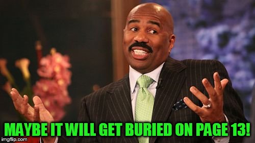 Steve Harvey Meme | MAYBE IT WILL GET BURIED ON PAGE 13! | image tagged in memes,steve harvey | made w/ Imgflip meme maker