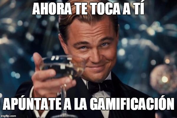 Leonardo Dicaprio Cheers Meme | AHORA TE TOCA A TÍ; APÚNTATE A LA GAMIFICACIÓN | image tagged in memes,leonardo dicaprio cheers | made w/ Imgflip meme maker