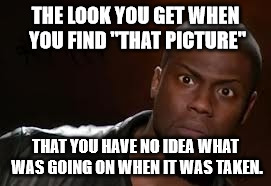 Kevin Hart Meme | THE LOOK YOU GET WHEN YOU FIND "THAT PICTURE"; THAT YOU HAVE NO IDEA WHAT WAS GOING ON WHEN IT WAS TAKEN. | image tagged in memes,kevin hart the hell | made w/ Imgflip meme maker