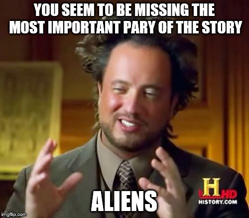 Ancient Aliens Meme | YOU SEEM TO BE MISSING THE MOST IMPORTANT PARY OF THE STORY ALIENS | image tagged in memes,ancient aliens | made w/ Imgflip meme maker