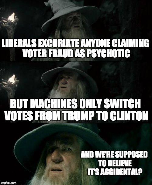 Confused Gandalf | LIBERALS EXCORIATE ANYONE CLAIMING VOTER FRAUD AS PSYCHOTIC; BUT MACHINES ONLY SWITCH VOTES FROM TRUMP TO CLINTON; AND WE'RE SUPPOSED TO BELIEVE IT'S ACCIDENTAL? | image tagged in memes,confused gandalf | made w/ Imgflip meme maker