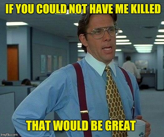 That Would Be Great Meme | IF YOU COULD NOT HAVE ME KILLED THAT WOULD BE GREAT | image tagged in memes,that would be great | made w/ Imgflip meme maker