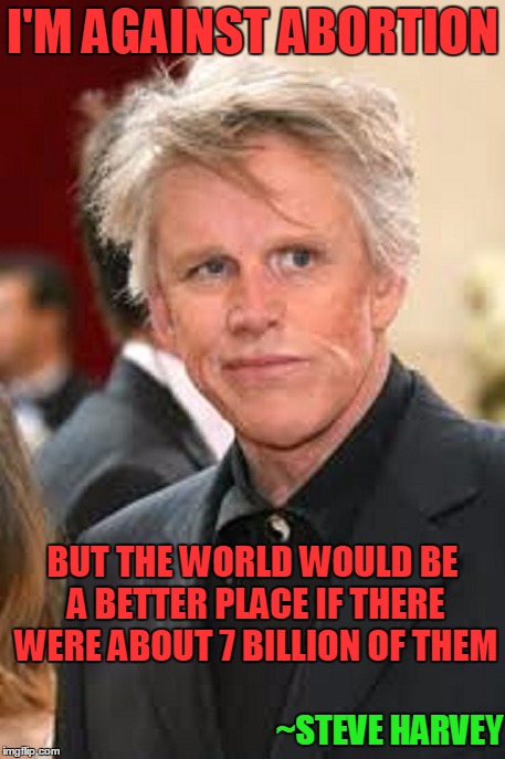 Celebrity thoughts... | I'M AGAINST ABORTION; BUT THE WORLD WOULD BE A BETTER PLACE IF THERE WERE ABOUT 7 BILLION OF THEM; ~STEVE HARVEY | image tagged in quotes | made w/ Imgflip meme maker