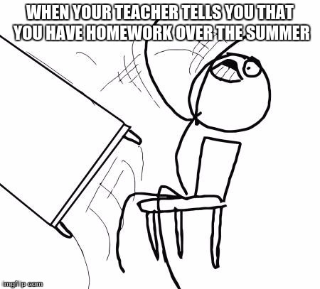 Table Flip Guy | WHEN YOUR TEACHER TELLS YOU THAT YOU HAVE HOMEWORK OVER THE SUMMER | image tagged in memes,table flip guy | made w/ Imgflip meme maker