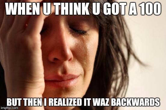 First World Problems | WHEN U THINK U GOT A 100; BUT THEN I REALIZED IT WAZ BACKWARDS | image tagged in memes,first world problems | made w/ Imgflip meme maker