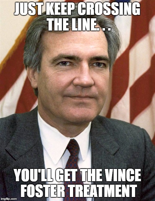 JUST KEEP CROSSING THE LINE. . . YOU'LL GET THE VINCE FOSTER TREATMENT | made w/ Imgflip meme maker