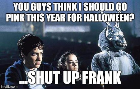 Frank has made himself at home | YOU GUYS THINK I SHOULD GO PINK THIS YEAR FOR HALLOWEEN? ...SHUT UP FRANK | image tagged in donnie darko,memes,halloween,poop | made w/ Imgflip meme maker