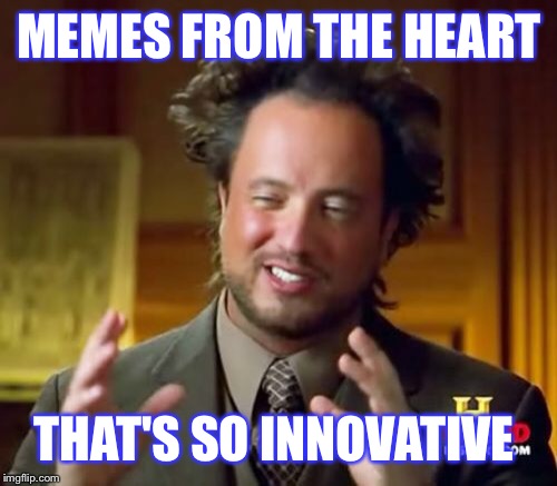 Ancient Aliens | MEMES FROM THE HEART; THAT'S SO INNOVATIVE | image tagged in memes,ancient aliens | made w/ Imgflip meme maker
