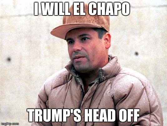 El Chapo's revenge | I WILL EL CHAPO; TRUMP'S HEAD OFF | image tagged in el chapo,trump,halloween | made w/ Imgflip meme maker