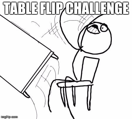 Table Flip Guy Meme | TABLE FLIP CHALLENGE | image tagged in memes,table flip guy | made w/ Imgflip meme maker