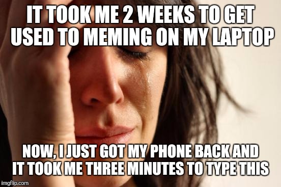 First World Problems Meme | IT TOOK ME 2 WEEKS TO GET USED TO MEMING ON MY LAPTOP; NOW, I JUST GOT MY PHONE BACK AND IT TOOK ME THREE MINUTES TO TYPE THIS | image tagged in memes,first world problems | made w/ Imgflip meme maker