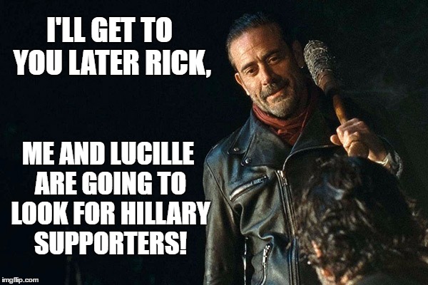 Hillary Bashing | I'LL GET TO YOU LATER RICK, ME AND LUCILLE ARE GOING TO LOOK FOR HILLARY SUPPORTERS! | image tagged in negan and lucille,meme | made w/ Imgflip meme maker