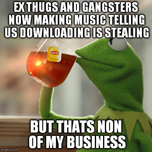 Aaah the irony... | EX THUGS AND GANGSTERS NOW MAKING MUSIC TELLING US DOWNLOADING IS STEALING; BUT THATS NON OF MY BUSINESS | image tagged in memes,but thats none of my business,kermit the frog,funny | made w/ Imgflip meme maker