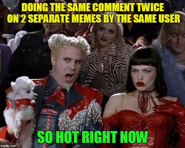 Mugatu So Hot Right Now Meme | DOING THE SAME COMMENT TWICE ON 2 SEPARATE MEMES BY THE SAME USER SO HOT RIGHT NOW | image tagged in memes,mugatu so hot right now | made w/ Imgflip meme maker