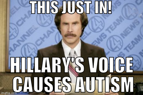 Notice her supporters? Pure autism.  | THIS JUST IN! HILLARY'S VOICE CAUSES AUTISM | image tagged in memes,ron burgundy,donald trump approves,hillary clinton for prison hospital 2016,autistic liberals | made w/ Imgflip meme maker