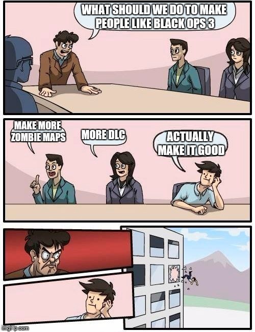 Boardroom Meeting Suggestion | WHAT SHOULD WE DO TO MAKE PEOPLE LIKE BLACK OPS 3; MAKE MORE ZOMBIE MAPS; MORE DLC; ACTUALLY MAKE IT GOOD | image tagged in memes,boardroom meeting suggestion | made w/ Imgflip meme maker