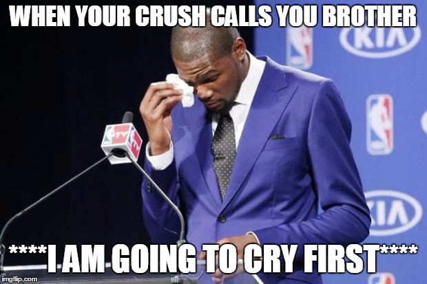 You The Real MVP 2 | WHEN YOUR CRUSH CALLS YOU BROTHER; ****I AM GOING TO CRY FIRST**** | image tagged in memes,you the real mvp 2 | made w/ Imgflip meme maker