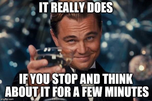 Leonardo Dicaprio Cheers Meme | IT REALLY DOES IF YOU STOP AND THINK ABOUT IT FOR A FEW MINUTES | image tagged in memes,leonardo dicaprio cheers | made w/ Imgflip meme maker