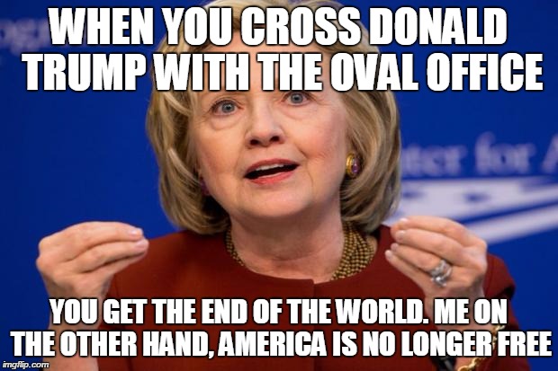 Hillary Clinton | WHEN YOU CROSS DONALD TRUMP WITH THE OVAL OFFICE; YOU GET THE END OF THE WORLD. ME ON THE OTHER HAND, AMERICA IS NO LONGER FREE | image tagged in hillary clinton | made w/ Imgflip meme maker