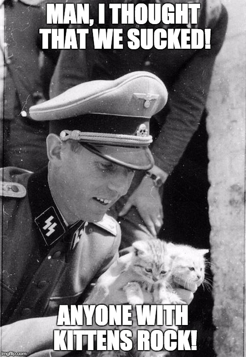 Nazi Kittens | MAN, I THOUGHT THAT WE SUCKED! ANYONE WITH KITTENS ROCK! | image tagged in nazi kittens | made w/ Imgflip meme maker