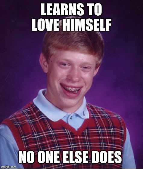 Learning to love yourself is important in life, unless you are Brian....  | LEARNS TO LOVE HIMSELF; NO ONE ELSE DOES | image tagged in memes,bad luck brian | made w/ Imgflip meme maker