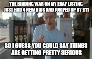So I Guess You Can Say Things Are Getting Pretty Serious | THE BIDDING WAR ON MY EBAY LISTING JUST HAD 4 NEW BIDS AND JUMPED UP BY £11; SO I GUESS YOU COULD SAY THINGS ARE GETTING PRETTY SERIOUS | image tagged in memes,so i guess you can say things are getting pretty serious | made w/ Imgflip meme maker