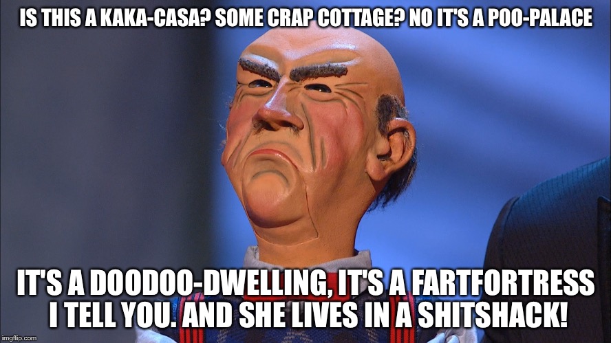 Walter | IS THIS A KAKA-CASA? SOME CRAP COTTAGE? NO IT'S A POO-PALACE; IT'S A DOODOO-DWELLING, IT'S A FARTFORTRESS I TELL YOU. AND SHE LIVES IN A SHITSHACK! | image tagged in walter | made w/ Imgflip meme maker