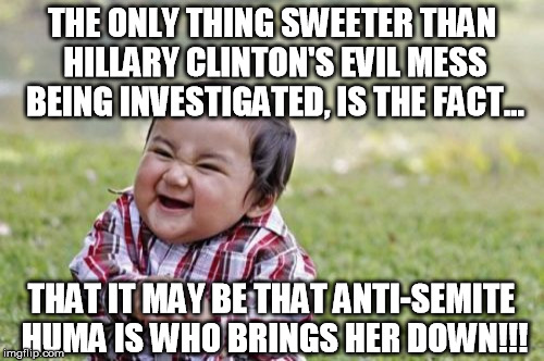 Evil Toddler | THE ONLY THING SWEETER THAN HILLARY CLINTON'S EVIL MESS BEING INVESTIGATED, IS THE FACT... THAT IT MAY BE THAT ANTI-SEMITE HUMA IS WHO BRINGS HER DOWN!!! | image tagged in memes,evil toddler | made w/ Imgflip meme maker