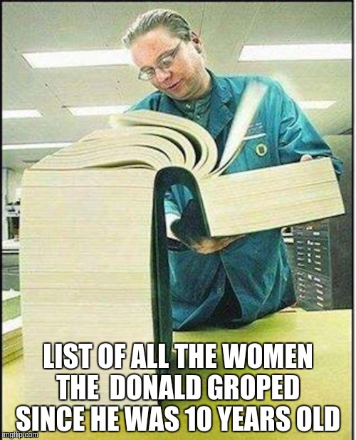 big book | LIST OF ALL THE WOMEN THE  DONALD GROPED  SINCE HE WAS 10 YEARS OLD | image tagged in big book | made w/ Imgflip meme maker