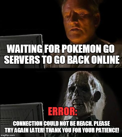 The wait for Pokemon go servers  | WAITING FOR POKEMON GO SERVERS TO GO BACK ONLINE; ERROR:; CONNECTION COULD NOT BE REACH. PLEASE TRY AGAIN LATER!
THANK YOU FOR YOUR PATIENCE! | image tagged in memes,ill just wait here,pokemon go,error,connection,so true memes | made w/ Imgflip meme maker