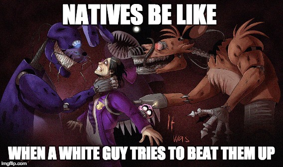 fnaf  | NATIVES BE LIKE; WHEN A WHITE GUY TRIES TO BEAT THEM UP | image tagged in purple guy | made w/ Imgflip meme maker