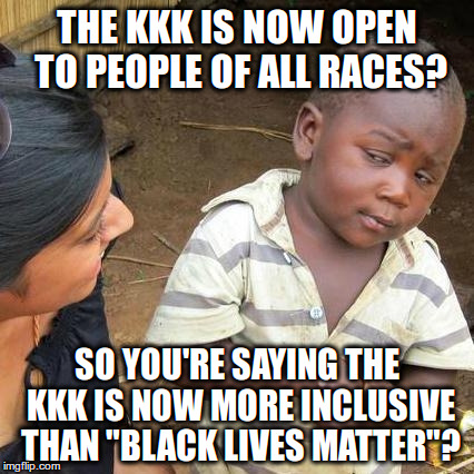 So the KKK is more inclusive than BLM? | THE KKK IS NOW OPEN TO PEOPLE OF ALL RACES? SO YOU'RE SAYING THE KKK IS NOW MORE INCLUSIVE THAN "BLACK LIVES MATTER"? | image tagged in memes,third world skeptical kid,kkk,blm | made w/ Imgflip meme maker