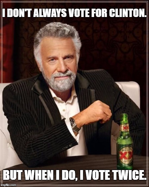 The Most Interesting Man In The World Meme | I DON'T ALWAYS VOTE FOR CLINTON. BUT WHEN I DO, I VOTE TWICE. | image tagged in memes,the most interesting man in the world | made w/ Imgflip meme maker