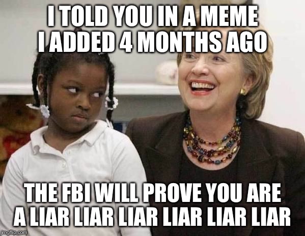 Oooooooooooh The FBI Is Baaaaaaack | I TOLD YOU IN A MEME I ADDED 4 MONTHS AGO; THE FBI WILL PROVE YOU ARE A LIAR LIAR LIAR LIAR LIAR LIAR | image tagged in hillary clinton,fbi,fbi director james comey,memes,hillary emails,elections 2016 | made w/ Imgflip meme maker