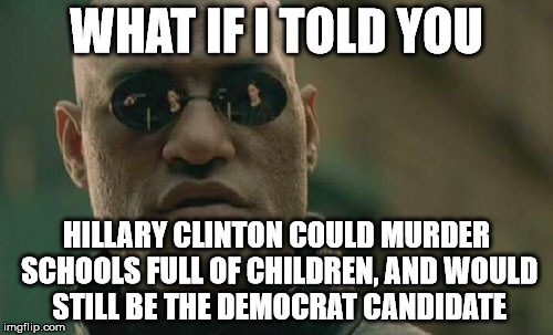 Matrix Morpheus | WHAT IF I TOLD YOU; HILLARY CLINTON COULD MURDER SCHOOLS FULL OF CHILDREN, AND WOULD STILL BE THE DEMOCRAT CANDIDATE | image tagged in memes,matrix morpheus | made w/ Imgflip meme maker