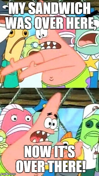 Put It Somewhere Else Patrick Meme | MY SANDWICH WAS OVER HERE, NOW IT'S OVER THERE! | image tagged in memes,put it somewhere else patrick | made w/ Imgflip meme maker