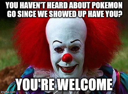 clown |  YOU HAVEN'T HEARD ABOUT POKEMON GO SINCE WE SHOWED UP HAVE YOU? YOU'RE WELCOME | image tagged in clowns,memes | made w/ Imgflip meme maker