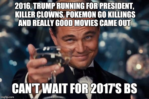 Leonardo Dicaprio Cheers Meme | 2016, TRUMP RUNNING FOR PRESIDENT, KILLER CLOWNS, POKEMON GO KILLINGS AND REALLY GOOD MOVIES CAME OUT; CAN'T WAIT FOR 2017'S BS | image tagged in memes,leonardo dicaprio cheers | made w/ Imgflip meme maker