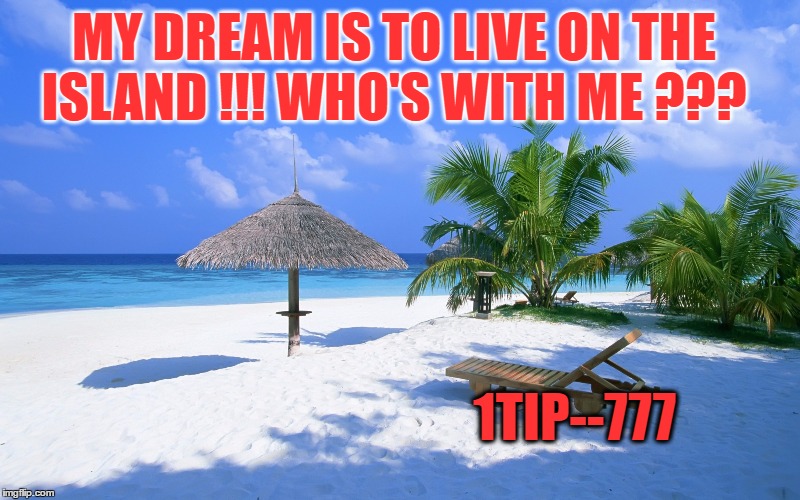 MY DREAM IS TO LIVE ON THE ISLAND !!! WHO'S WITH ME ??? 1TIP--777 | made w/ Imgflip meme maker